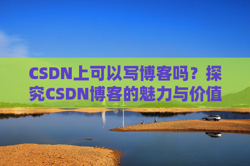 CSDN上可以写博客吗？探究CSDN博客的魅力与价值